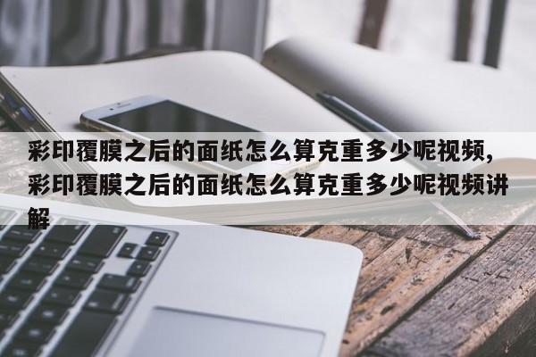 彩印覆膜之后的面纸怎么算克重多少呢视频,彩印覆膜之后的面纸怎么算克重多少呢视频讲解