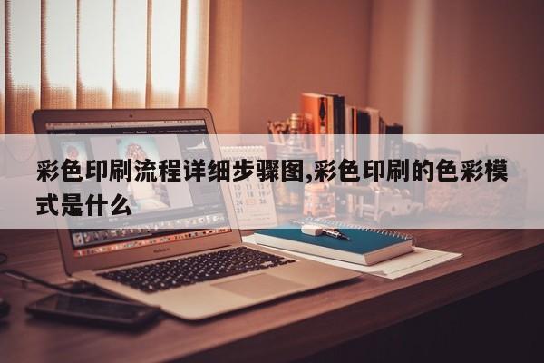 彩色印刷流程详细步骤图,彩色印刷的色彩模式是什么