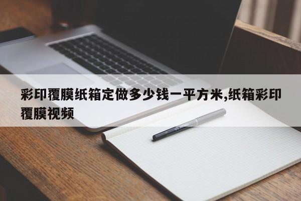 彩印覆膜纸箱定做多少钱一平方米,纸箱彩印覆膜视频