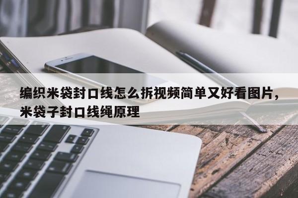 编织米袋封口线怎么拆视频简单又好看图片,米袋子封口线绳原理