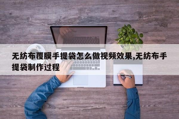 无纺布覆膜手提袋怎么做视频效果,无纺布手提袋制作过程