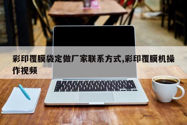 彩印覆膜袋定做厂家联系方式,彩印覆膜机操作视频