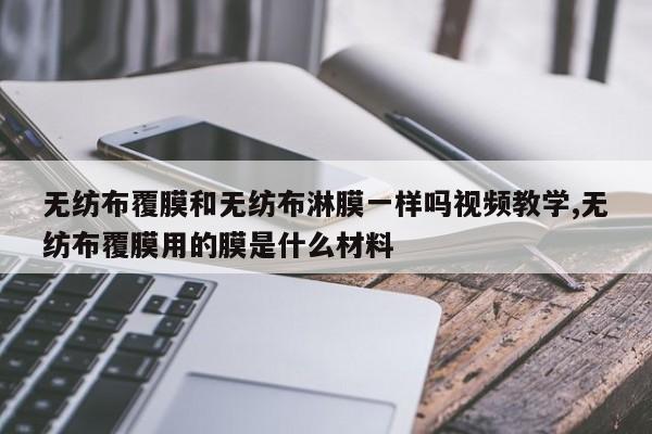 无纺布覆膜和无纺布淋膜一样吗视频教学,无纺布覆膜用的膜是什么材料