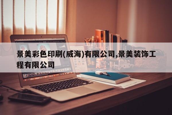 景美彩色印刷(威海)有限公司,景美装饰工程有限公司