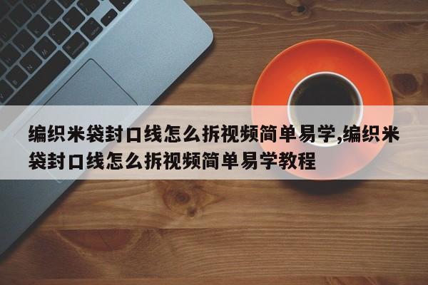 编织米袋封口线怎么拆视频简单易学,编织米袋封口线怎么拆视频简单易学教程