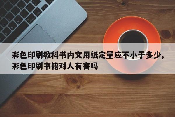 彩色印刷教科书内文用纸定量应不小于多少,彩色印刷书籍对人有害吗