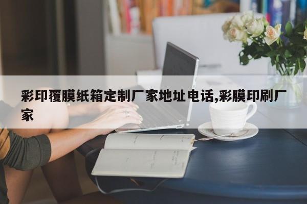 彩印覆膜纸箱定制厂家地址电话,彩膜印刷厂家
