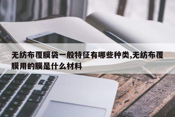 无纺布覆膜袋一般特征有哪些种类,无纺布覆膜用的膜是什么材料