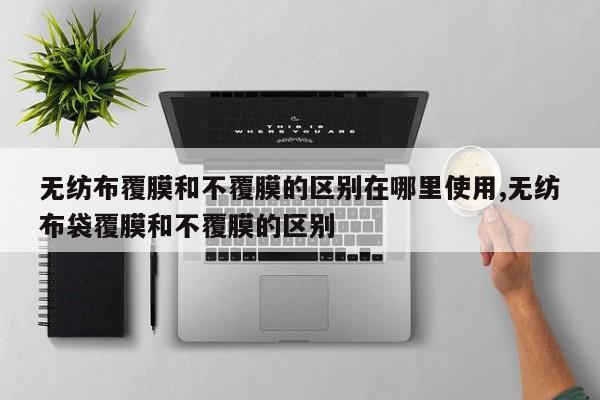 无纺布覆膜和不覆膜的区别在哪里使用,无纺布袋覆膜和不覆膜的区别