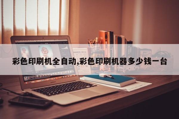 彩色印刷机全自动,彩色印刷机器多少钱一台