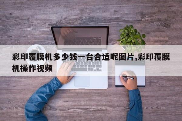彩印覆膜机多少钱一台合适呢图片,彩印覆膜机操作视频