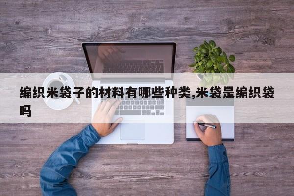 编织米袋子的材料有哪些种类,米袋是编织袋吗
