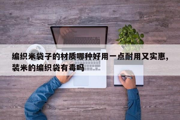 编织米袋子的材质哪种好用一点耐用又实惠,装米的编织袋有毒吗
