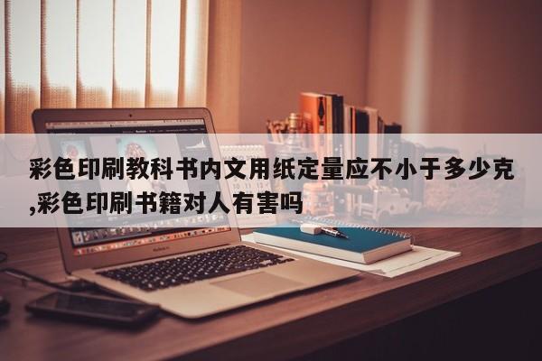 彩色印刷教科书内文用纸定量应不小于多少克,彩色印刷书籍对人有害吗