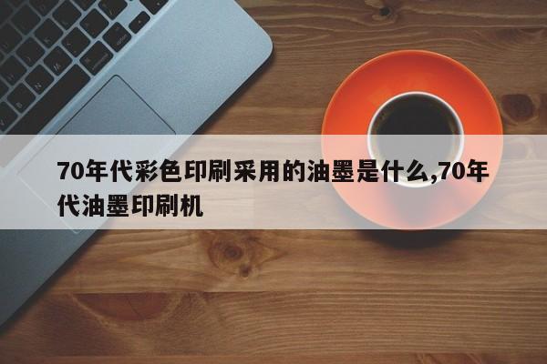 70年代彩色印刷采用的油墨是什么,70年代油墨印刷机