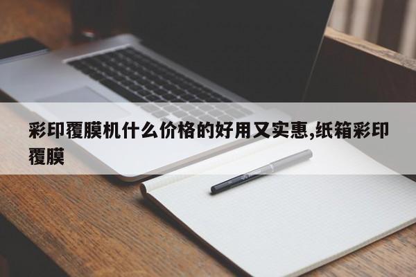 彩印覆膜机什么价格的好用又实惠,纸箱彩印覆膜