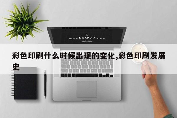 彩色印刷什么时候出现的变化,彩色印刷发展史