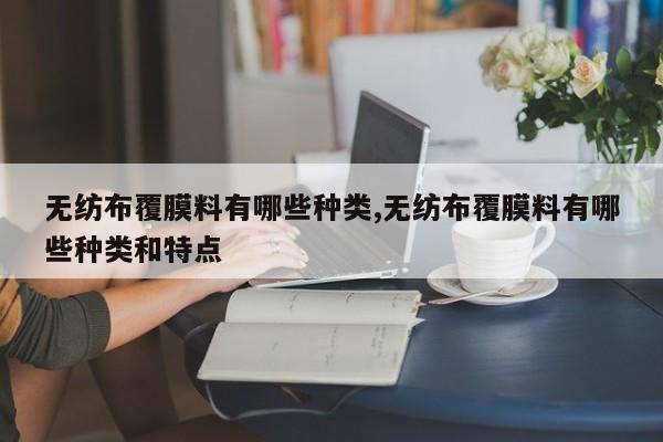 无纺布覆膜料有哪些种类,无纺布覆膜料有哪些种类和特点