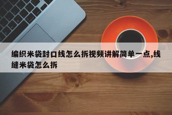 编织米袋封口线怎么拆视频讲解简单一点,线缝米袋怎么拆