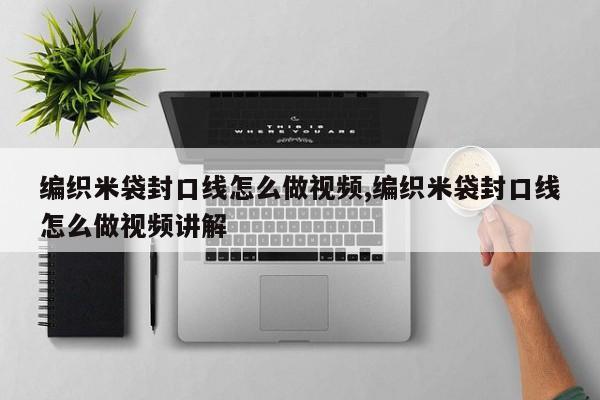 编织米袋封口线怎么做视频,编织米袋封口线怎么做视频讲解