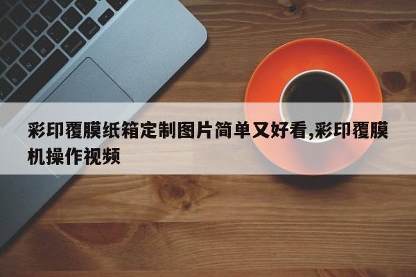 彩印覆膜纸箱定制图片简单又好看,彩印覆膜机操作视频