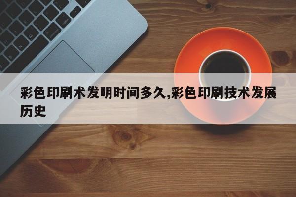 彩色印刷术发明时间多久,彩色印刷技术发展历史