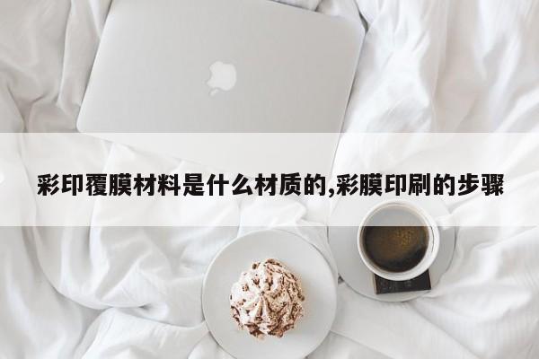 彩印覆膜材料是什么材质的,彩膜印刷的步骤