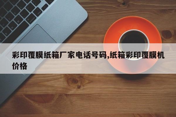 彩印覆膜纸箱厂家电话号码,纸箱彩印覆膜机价格