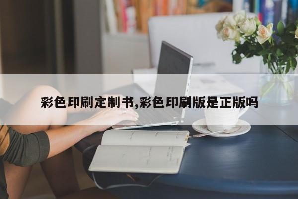 彩色印刷定制书,彩色印刷版是正版吗