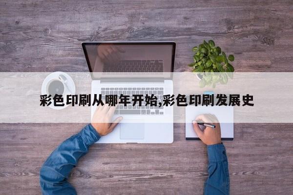 彩色印刷从哪年开始,彩色印刷发展史