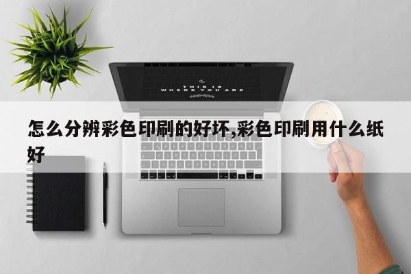 怎么分辨彩色印刷的好坏,彩色印刷用什么纸好