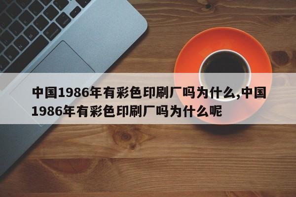 中国1986年有彩色印刷厂吗为什么,中国1986年有彩色印刷厂吗为什么呢