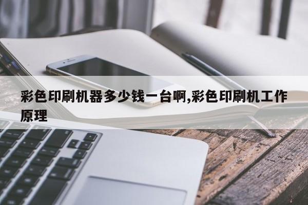 彩色印刷机器多少钱一台啊,彩色印刷机工作原理