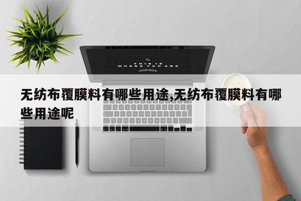 无纺布覆膜料有哪些用途,无纺布覆膜料有哪些用途呢