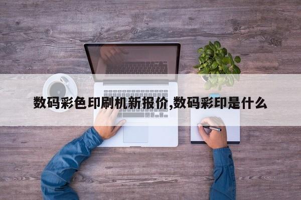 数码彩色印刷机新报价,数码彩印是什么