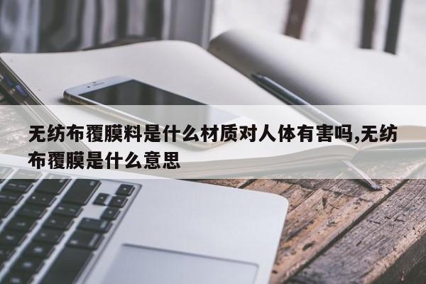无纺布覆膜料是什么材质对人体有害吗,无纺布覆膜是什么意思