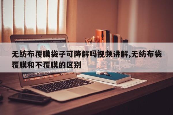 无纺布覆膜袋子可降解吗视频讲解,无纺布袋覆膜和不覆膜的区别