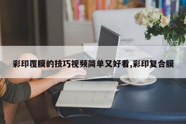 彩印覆膜的技巧视频简单又好看,彩印复合膜