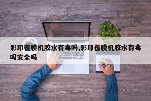 彩印覆膜机胶水有毒吗,彩印覆膜机胶水有毒吗安全吗