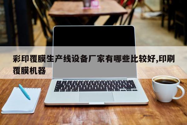 彩印覆膜生产线设备厂家有哪些比较好,印刷覆膜机器
