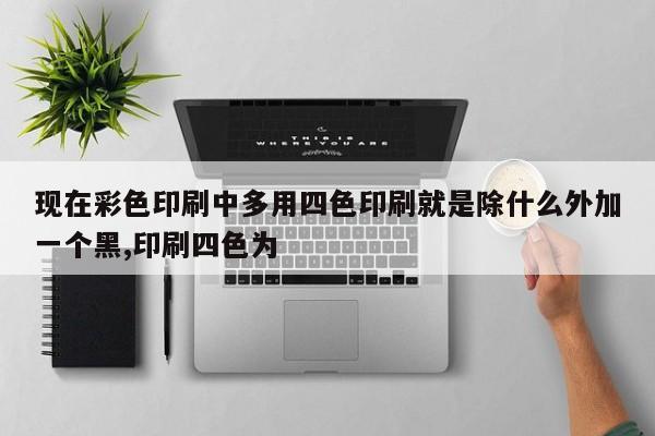 现在彩色印刷中多用四色印刷就是除什么外加一个黑,印刷四色为