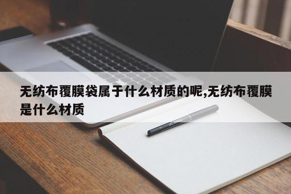无纺布覆膜袋属于什么材质的呢,无纺布覆膜是什么材质