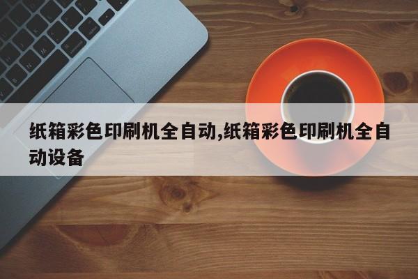 纸箱彩色印刷机全自动,纸箱彩色印刷机全自动设备