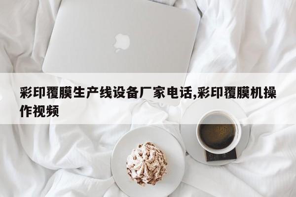 彩印覆膜生产线设备厂家电话,彩印覆膜机操作视频