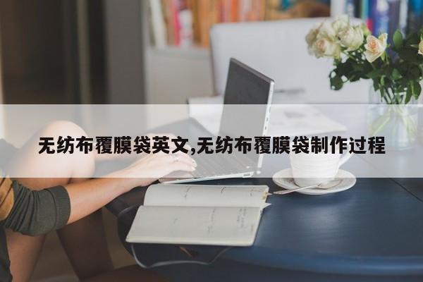无纺布覆膜袋英文,无纺布覆膜袋制作过程