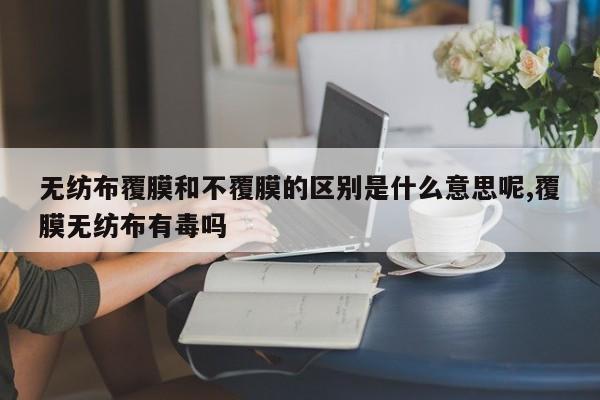 无纺布覆膜和不覆膜的区别是什么意思呢,覆膜无纺布有毒吗