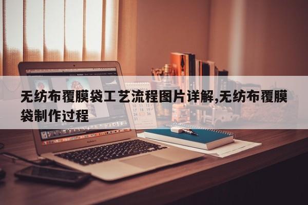 无纺布覆膜袋工艺流程图片详解,无纺布覆膜袋制作过程