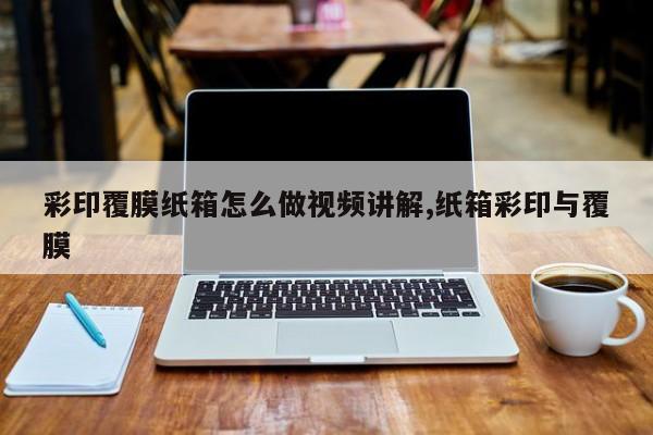 彩印覆膜纸箱怎么做视频讲解,纸箱彩印与覆膜