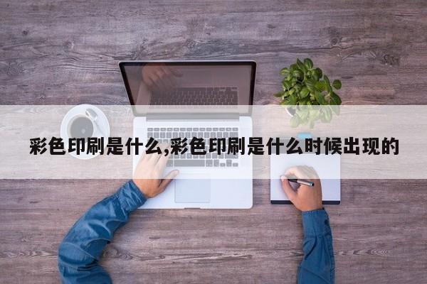 彩色印刷是什么,彩色印刷是什么时候出现的