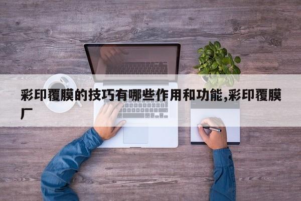 彩印覆膜的技巧有哪些作用和功能,彩印覆膜厂